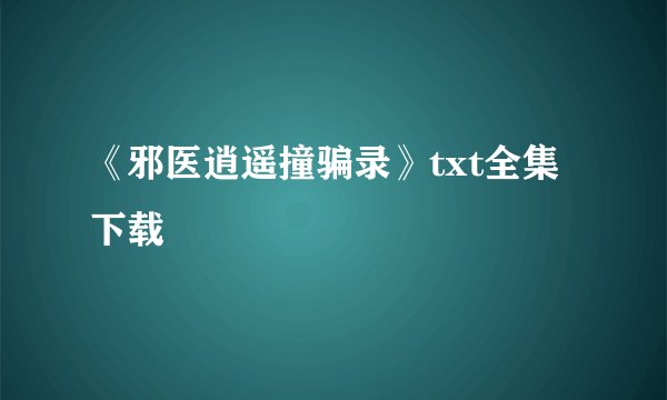 《邪医逍遥撞骗录》txt全集下载