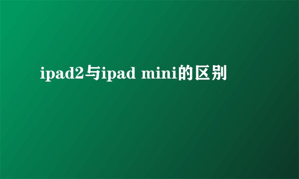 ipad2与ipad mini的区别
