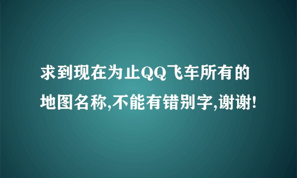 求到现在为止QQ飞车所有的地图名称,不能有错别字,谢谢!