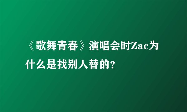 《歌舞青春》演唱会时Zac为什么是找别人替的？