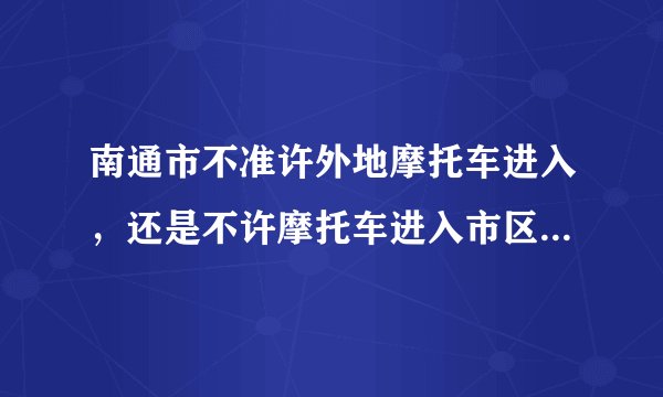 南通市不准许外地摩托车进入，还是不许摩托车进入市区，谁给个详细的答案谢谢？