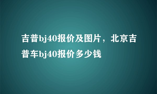 吉普bj40报价及图片，北京吉普车bj40报价多少钱