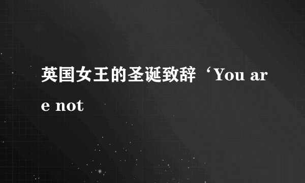 英国女王的圣诞致辞‘You are not