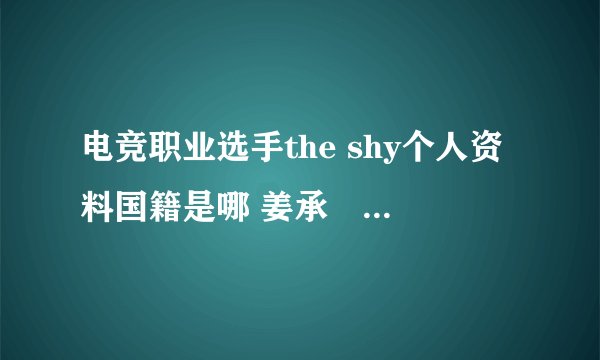 电竞职业选手the shy个人资料国籍是哪 姜承録去哪个战队了