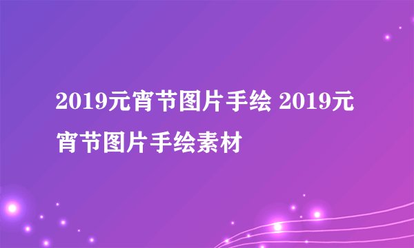 2019元宵节图片手绘 2019元宵节图片手绘素材