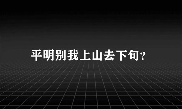 平明别我上山去下句？