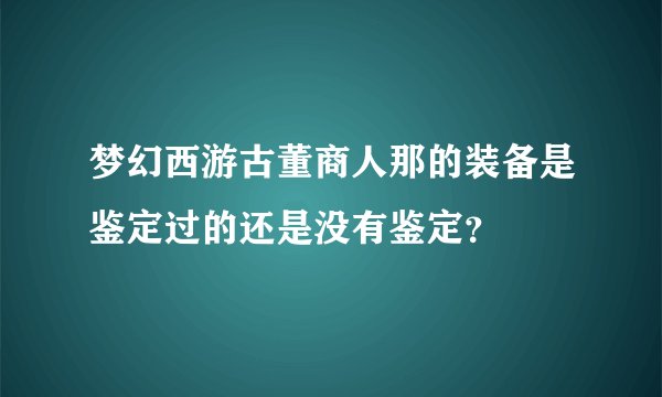 梦幻西游古董商人那的装备是鉴定过的还是没有鉴定？