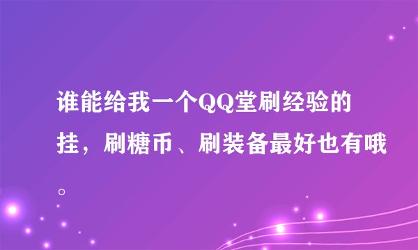 谁能给我一个QQ堂刷经验的挂，刷糖币、刷装备最好也有哦。