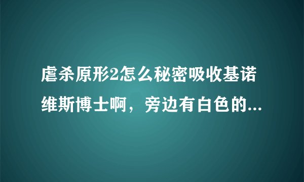虐杀原形2怎么秘密吸收基诺维斯博士啊，旁边有白色的，只要一吸收就响警报，根本不像网上说的
