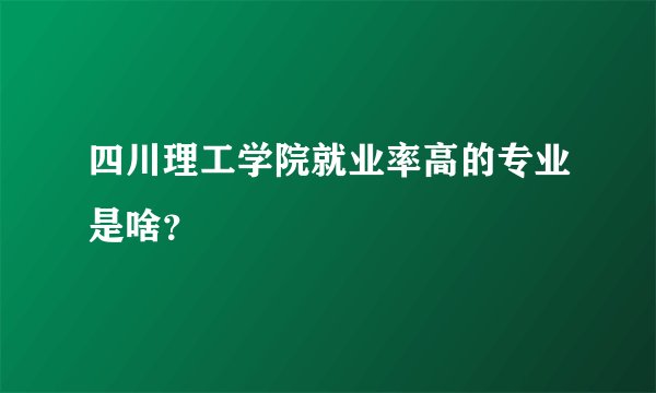 四川理工学院就业率高的专业是啥？