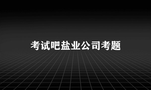考试吧盐业公司考题