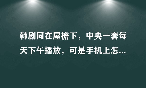 韩剧同在屋檐下，中央一套每天下午播放，可是手机上怎么搜不到啊？