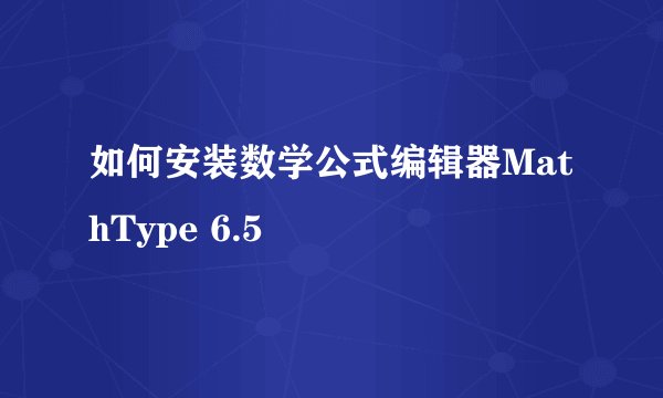 如何安装数学公式编辑器MathType 6.5