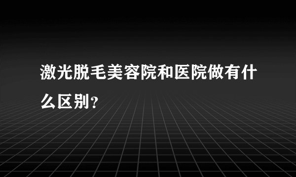 激光脱毛美容院和医院做有什么区别？