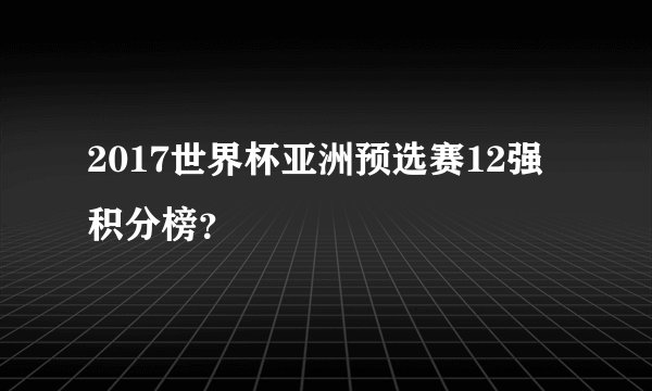 2017世界杯亚洲预选赛12强积分榜？