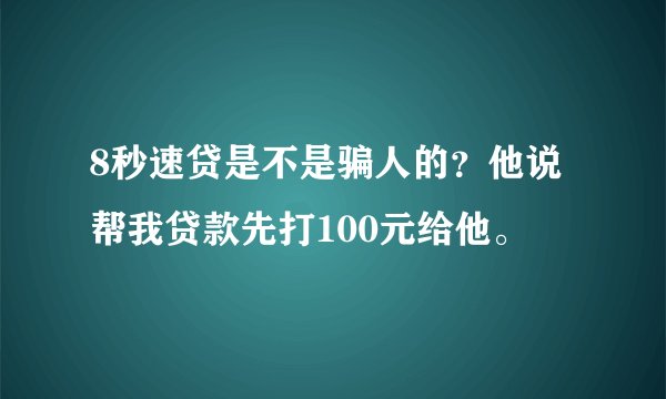 8秒速贷是不是骗人的？他说帮我贷款先打100元给他。