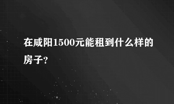 在咸阳1500元能租到什么样的房子？