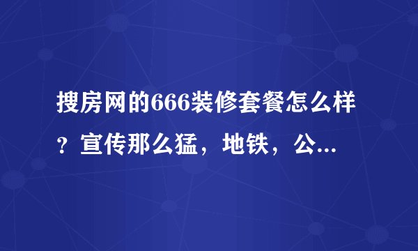搜房网的666装修套餐怎么样？宣传那么猛，地铁，公交车上都能看到他们的广告，有点心动