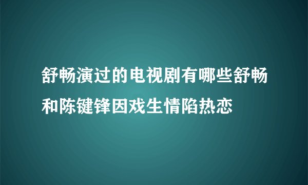 舒畅演过的电视剧有哪些舒畅和陈键锋因戏生情陷热恋