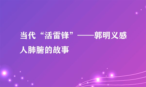当代“活雷锋”——郭明义感人肺腑的故事