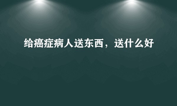 给癌症病人送东西，送什么好