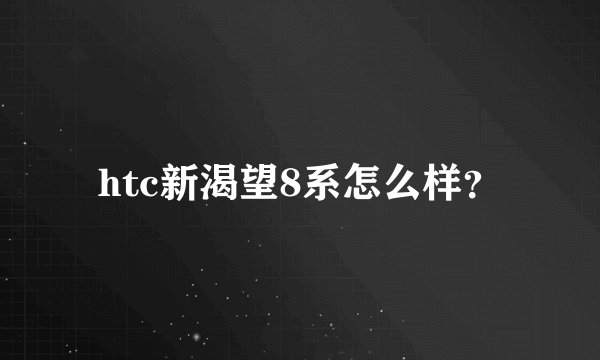 htc新渴望8系怎么样？