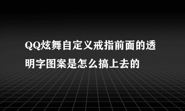 QQ炫舞自定义戒指前面的透明字图案是怎么搞上去的