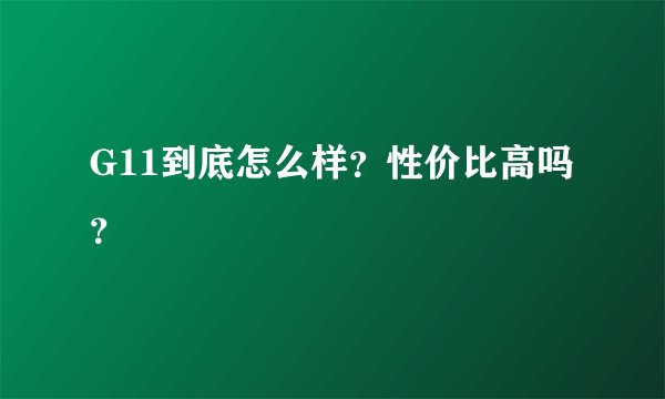 G11到底怎么样？性价比高吗？