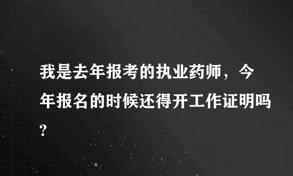 我是去年报考的执业药师，今年报名的时候还得开工作证明吗?