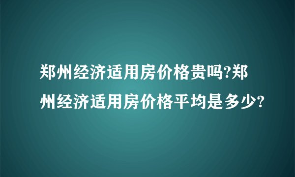 郑州经济适用房价格贵吗?郑州经济适用房价格平均是多少?