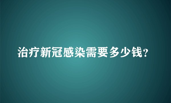 治疗新冠感染需要多少钱？