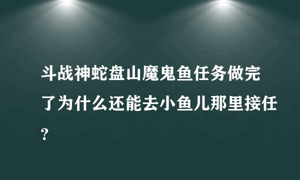 斗战神蛇盘山魔鬼鱼任务做完了为什么还能去小鱼儿那里接任？