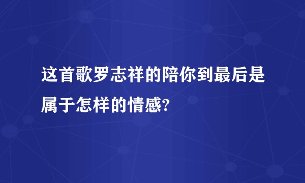 这首歌罗志祥的陪你到最后是属于怎样的情感?