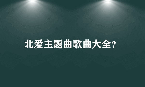 北爱主题曲歌曲大全？