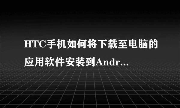 HTC手机如何将下载至电脑的应用软件安装到Android手机上
