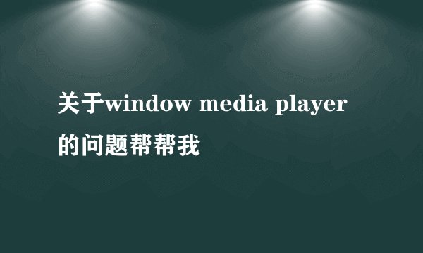 关于window media player 的问题帮帮我