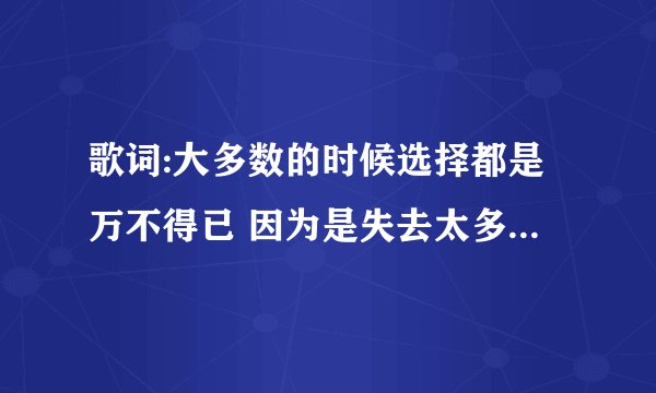 歌词:大多数的时候选择都是万不得已 因为是失去太多是哪首歌?