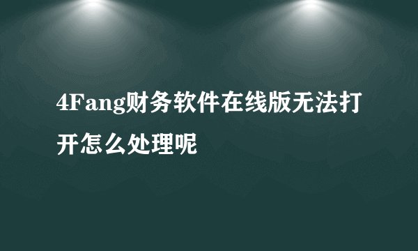 4Fang财务软件在线版无法打开怎么处理呢