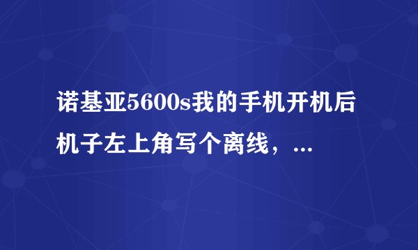 诺基亚5600s我的手机开机后机子左上角写个离线，怎么弄啊