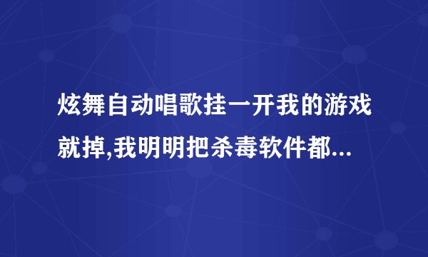 炫舞自动唱歌挂一开我的游戏就掉,我明明把杀毒软件都关了啊,谁能告诉我这事怎么回事，求解答！！