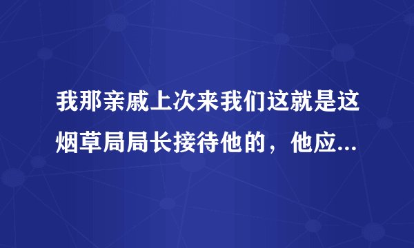 我那亲戚上次来我们这就是这烟草局局长接待他的，他应该比这的烟草局局长还大吧？通过他能进烟草局吗？