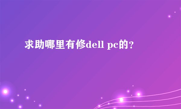 求助哪里有修dell pc的？