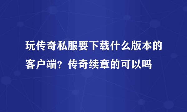 玩传奇私服要下载什么版本的客户端？传奇续章的可以吗