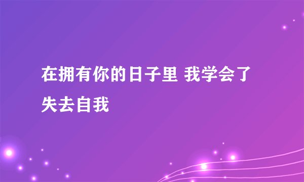 在拥有你的日子里 我学会了失去自我