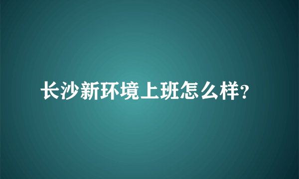 长沙新环境上班怎么样？