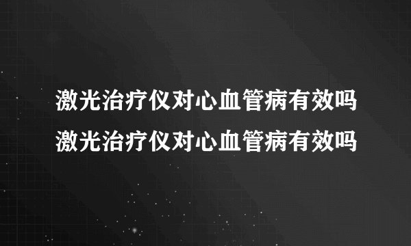 激光治疗仪对心血管病有效吗激光治疗仪对心血管病有效吗