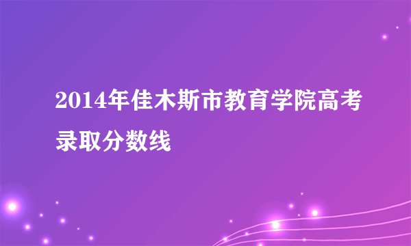 2014年佳木斯市教育学院高考录取分数线