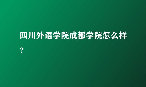 四川外语学院成都学院怎么样？