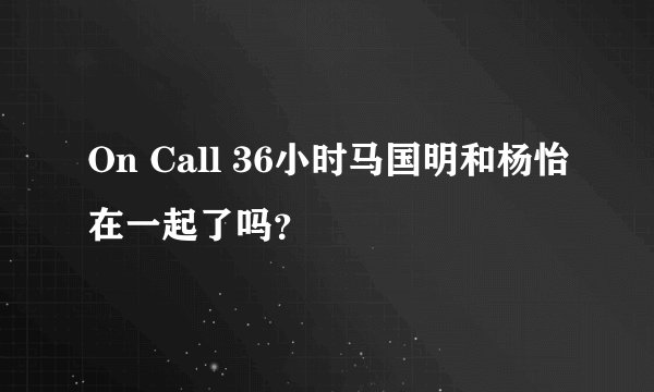 On Call 36小时马国明和杨怡在一起了吗？