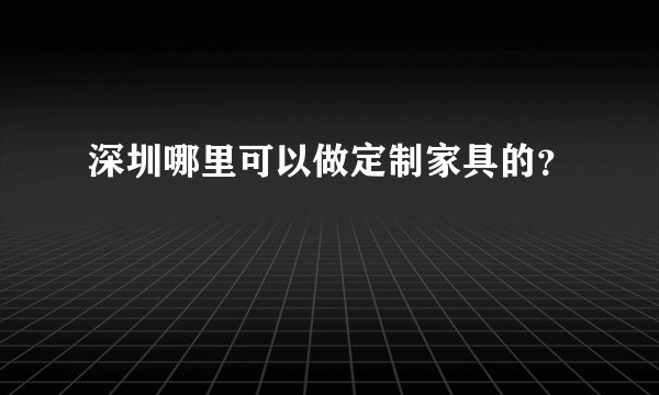 深圳哪里可以做定制家具的？